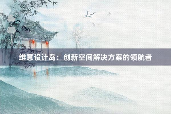 维意设计岛：创新空间解决方案的领航者