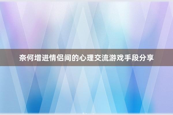 奈何增进情侣间的心理交流游戏手段分享